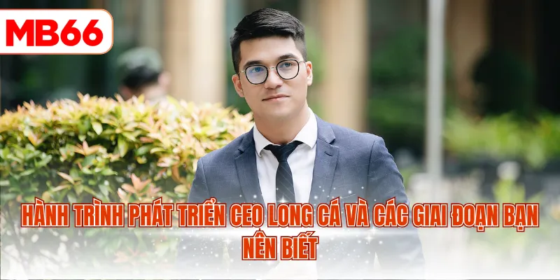 Hành trình phát triển CEO Long Cá và các giai đoạn bạn nên biết