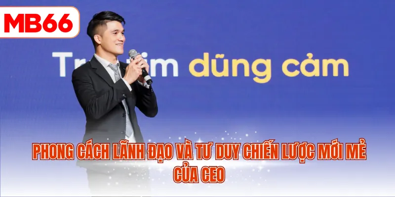 Phong cách lãnh đạo và tư duy chiến lược mới mẻ của CEO